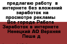 предлагаю работу  в интернете без вложений,заработок на просмотре рекламы - Все города Работа » Заработок в интернете   . Ненецкий АО,Верхняя Пеша д.